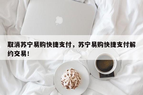 取消苏宁易购快捷支付，苏宁易购快捷支付解约交易！