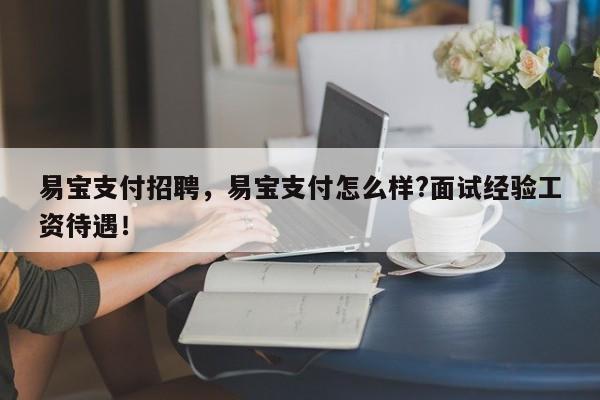 易宝支付招聘，易宝支付怎么样?面试经验工资待遇！