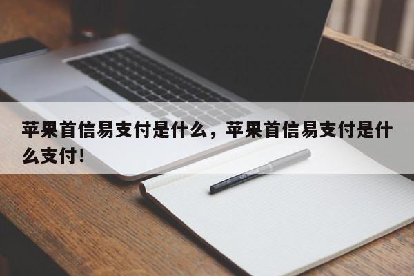 苹果首信易支付是什么，苹果首信易支付是什么支付！