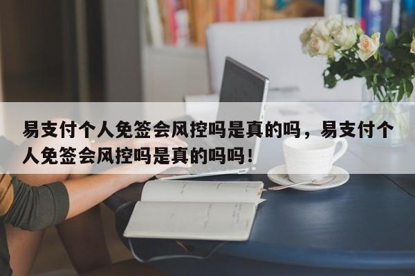 易支付个人免签会风控吗是真的吗，易支付个人免签会风控吗是真的吗吗！