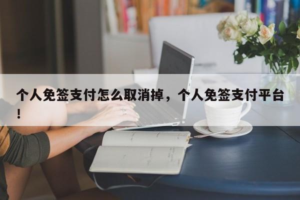 个人免签支付怎么取消掉，个人免签支付平台！