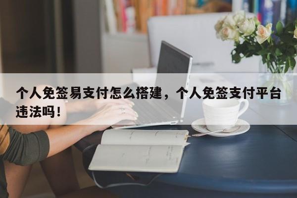 个人免签易支付怎么搭建，个人免签支付平台违法吗！