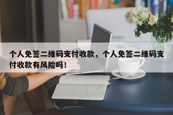 个人免签二维码支付收款，个人免签二维码支付收款有风险吗！