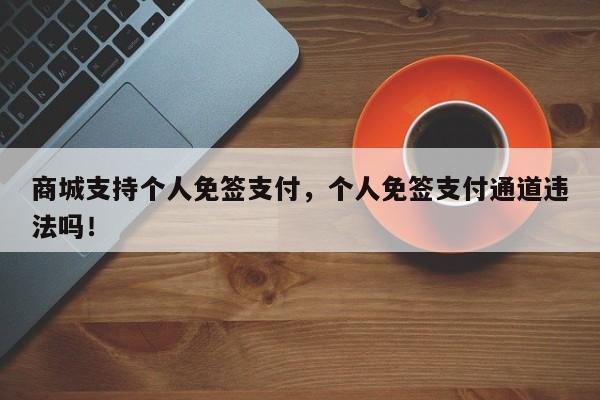 商城支持个人免签支付，个人免签支付通道违法吗！