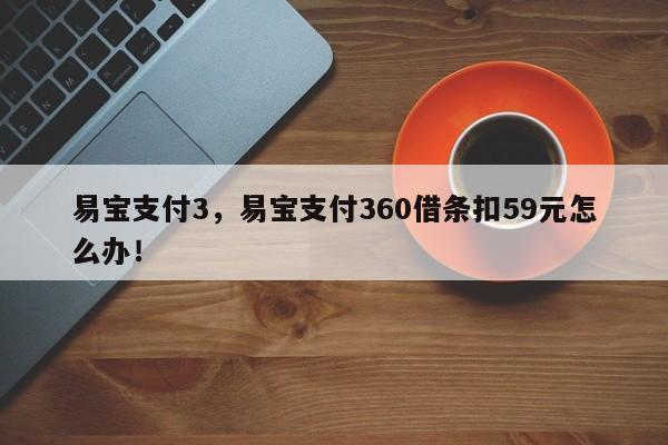 易宝支付3，易宝支付360借条扣59元怎么办！