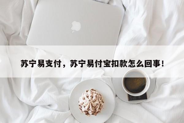 苏宁易支付，苏宁易付宝扣款怎么回事！