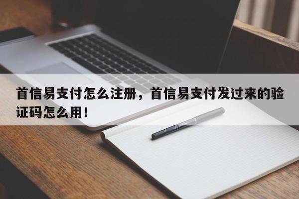 首信易支付怎么注册，首信易支付发过来的验证码怎么用！