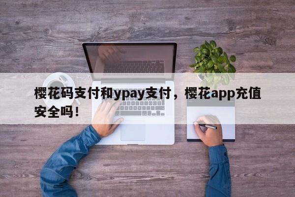 樱花码支付和ypay支付，樱花app充值安全吗！