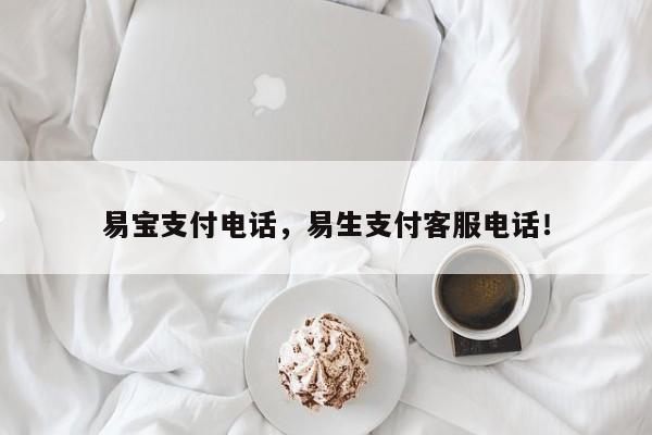 易宝支付电话，易生支付客服电话！