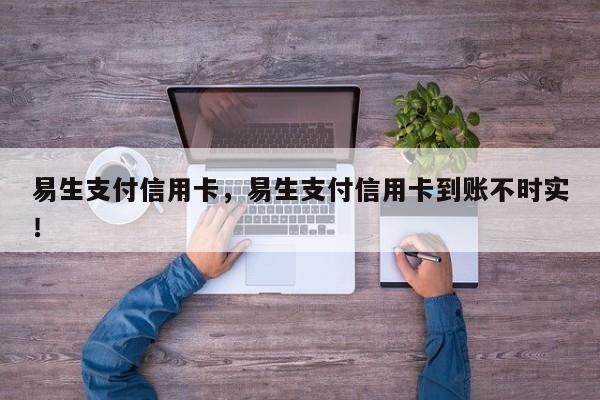 易生支付信用卡，易生支付信用卡到账不时实！