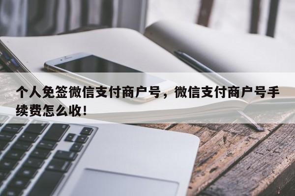 个人免签微信支付商户号，微信支付商户号手续费怎么收！