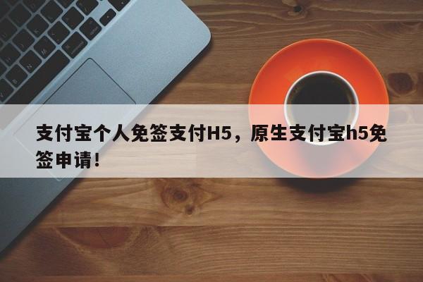 支付宝个人免签支付H5，原生支付宝h5免签申请！